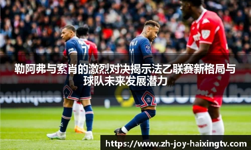 勒阿弗与索肖的激烈对决揭示法乙联赛新格局与球队未来发展潜力